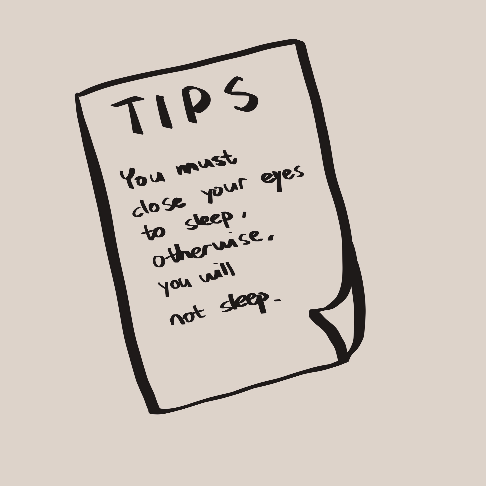 画了一张便签，上写着一行字：‘TIPS: You must close your eyes to sleep, otherwise, you will not sleep’。
       你笑疯了，说这句废话废得像我被你调戏之后脑子短路的样子。